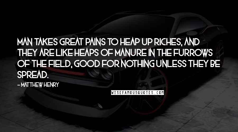 Matthew Henry Quotes: Man takes great pains to heap up riches, and they are like heaps of manure in the furrows of the field, good for nothing unless they be spread.