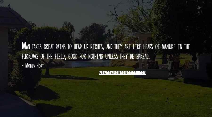 Matthew Henry Quotes: Man takes great pains to heap up riches, and they are like heaps of manure in the furrows of the field, good for nothing unless they be spread.