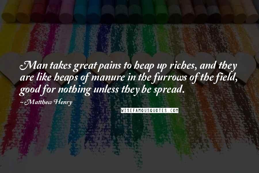 Matthew Henry Quotes: Man takes great pains to heap up riches, and they are like heaps of manure in the furrows of the field, good for nothing unless they be spread.