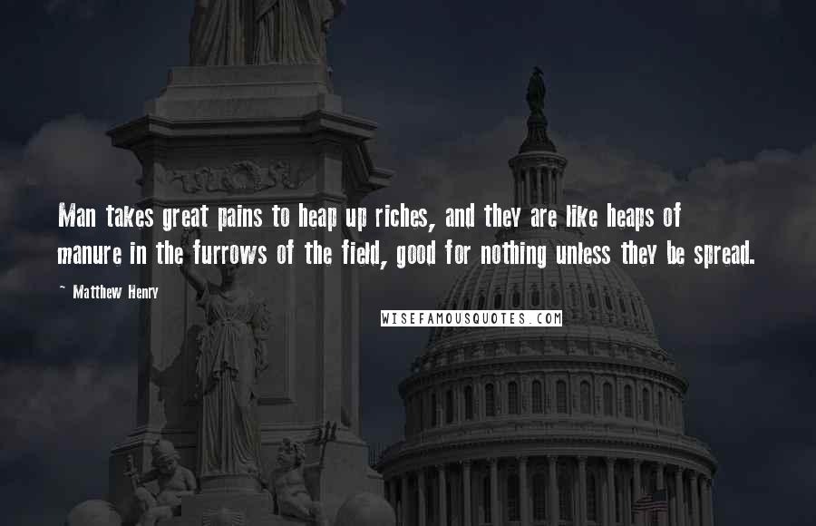 Matthew Henry Quotes: Man takes great pains to heap up riches, and they are like heaps of manure in the furrows of the field, good for nothing unless they be spread.