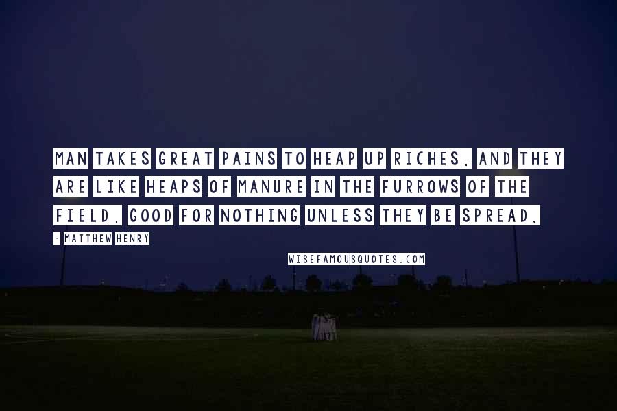 Matthew Henry Quotes: Man takes great pains to heap up riches, and they are like heaps of manure in the furrows of the field, good for nothing unless they be spread.