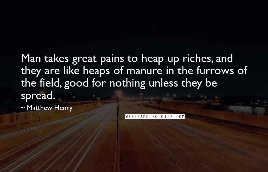 Matthew Henry Quotes: Man takes great pains to heap up riches, and they are like heaps of manure in the furrows of the field, good for nothing unless they be spread.