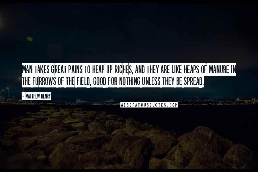 Matthew Henry Quotes: Man takes great pains to heap up riches, and they are like heaps of manure in the furrows of the field, good for nothing unless they be spread.