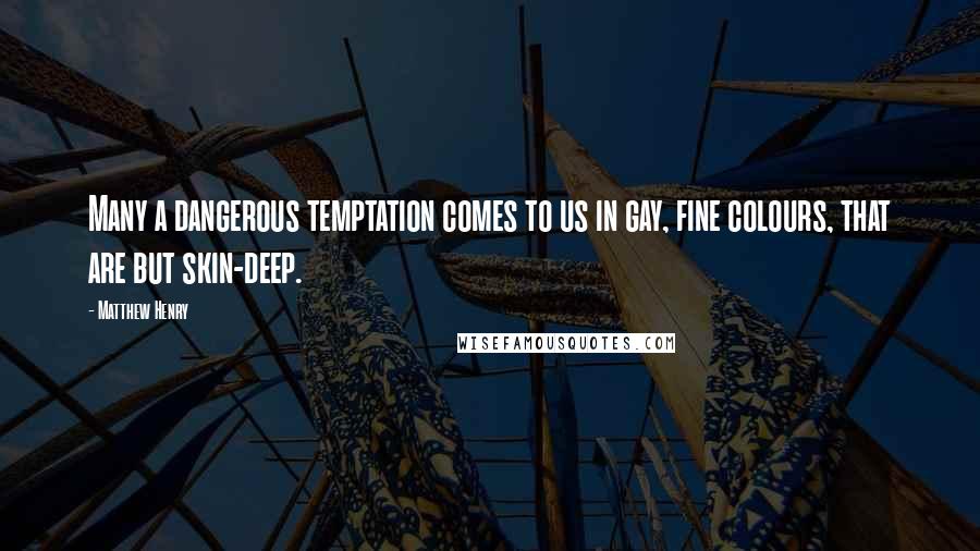 Matthew Henry Quotes: Many a dangerous temptation comes to us in gay, fine colours, that are but skin-deep.