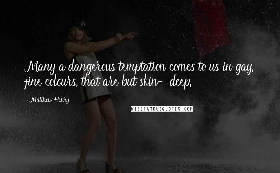 Matthew Henry Quotes: Many a dangerous temptation comes to us in gay, fine colours, that are but skin-deep.