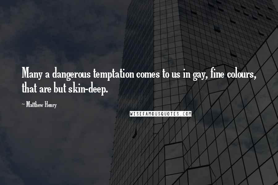 Matthew Henry Quotes: Many a dangerous temptation comes to us in gay, fine colours, that are but skin-deep.