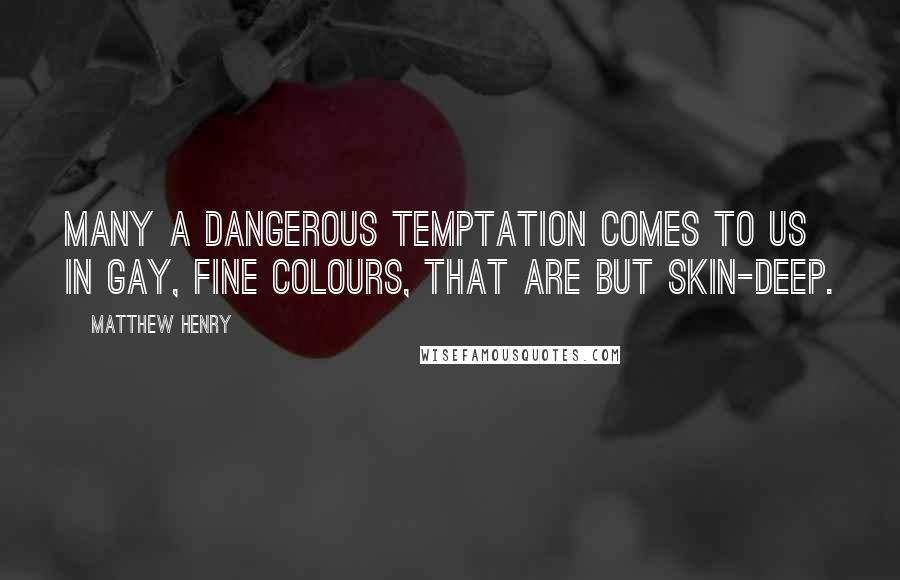 Matthew Henry Quotes: Many a dangerous temptation comes to us in gay, fine colours, that are but skin-deep.