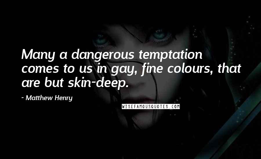 Matthew Henry Quotes: Many a dangerous temptation comes to us in gay, fine colours, that are but skin-deep.