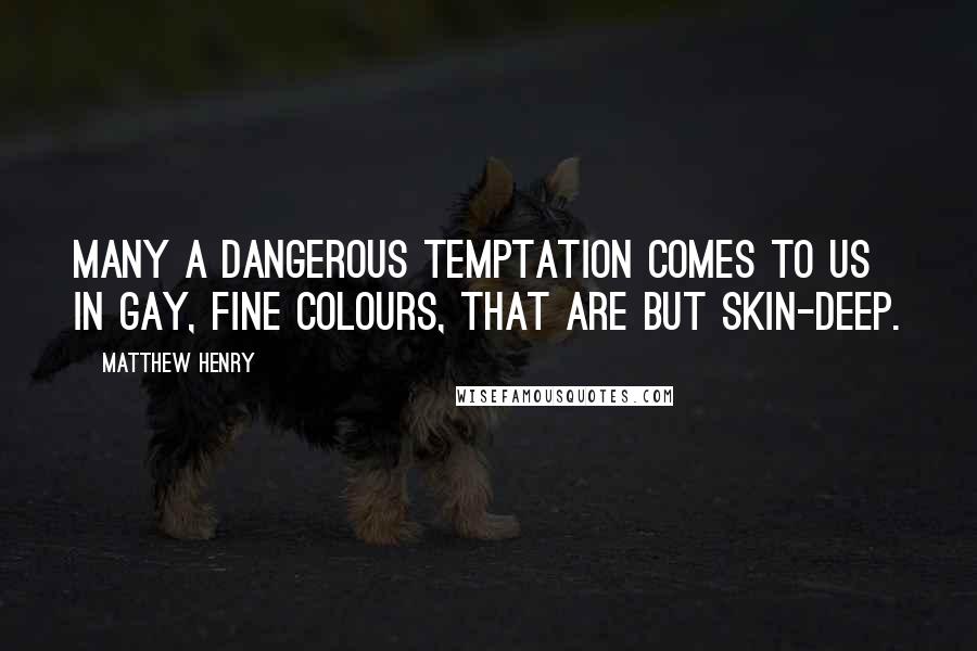 Matthew Henry Quotes: Many a dangerous temptation comes to us in gay, fine colours, that are but skin-deep.