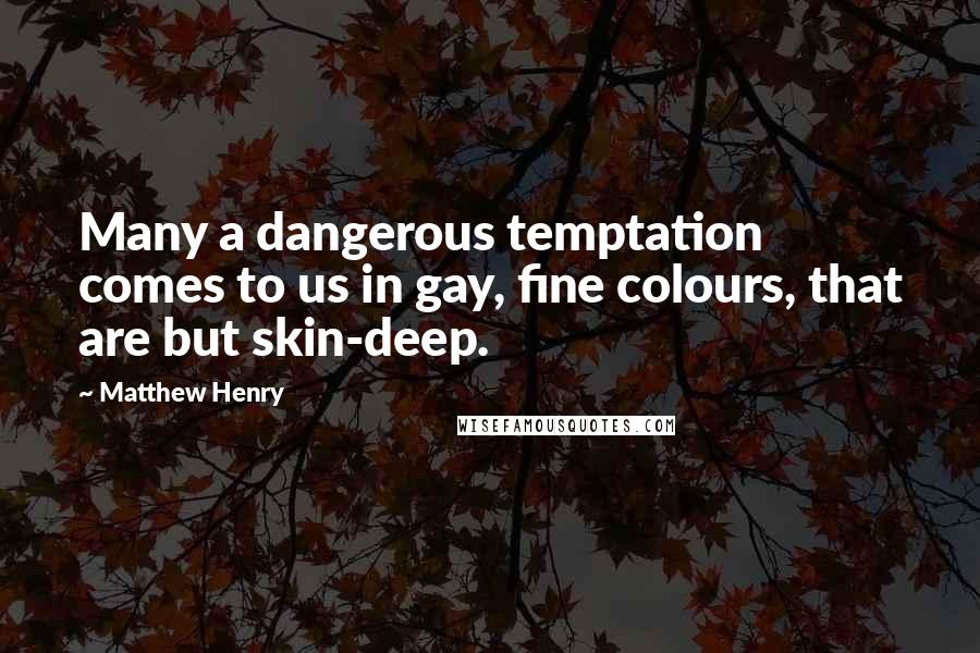 Matthew Henry Quotes: Many a dangerous temptation comes to us in gay, fine colours, that are but skin-deep.