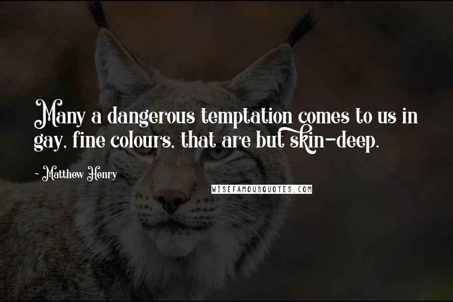 Matthew Henry Quotes: Many a dangerous temptation comes to us in gay, fine colours, that are but skin-deep.