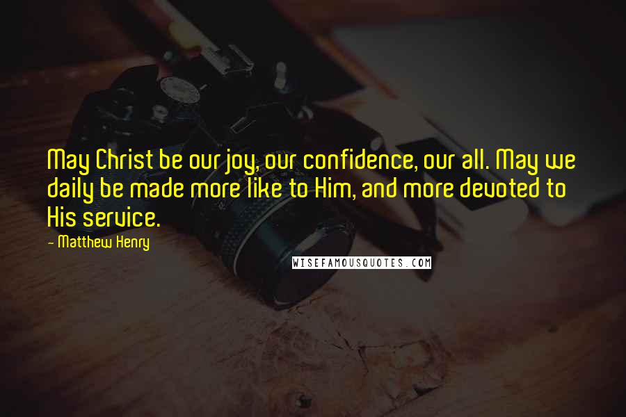 Matthew Henry Quotes: May Christ be our joy, our confidence, our all. May we daily be made more like to Him, and more devoted to His service.