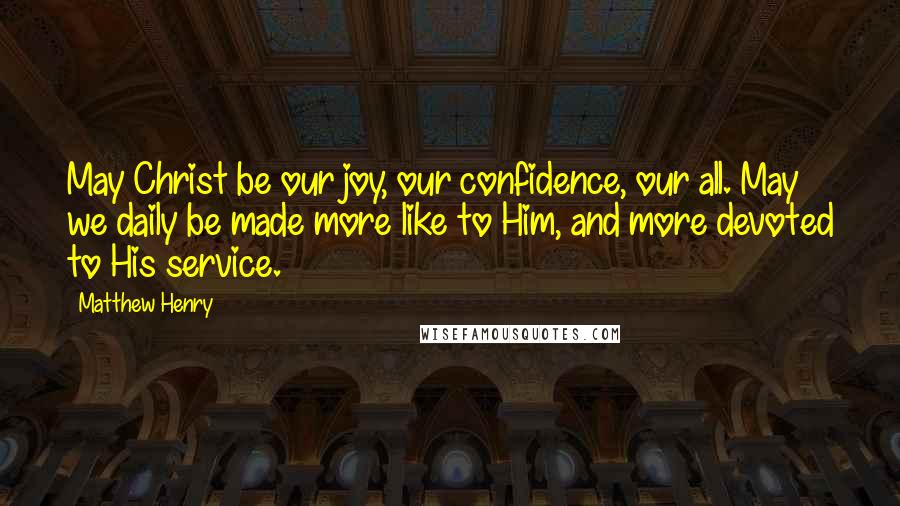 Matthew Henry Quotes: May Christ be our joy, our confidence, our all. May we daily be made more like to Him, and more devoted to His service.