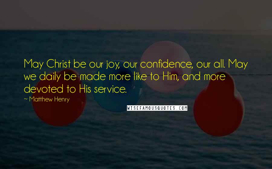 Matthew Henry Quotes: May Christ be our joy, our confidence, our all. May we daily be made more like to Him, and more devoted to His service.