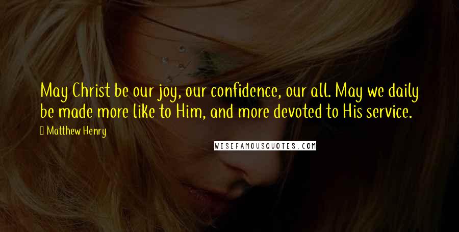 Matthew Henry Quotes: May Christ be our joy, our confidence, our all. May we daily be made more like to Him, and more devoted to His service.