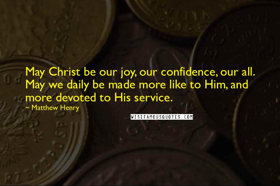 Matthew Henry Quotes: May Christ be our joy, our confidence, our all. May we daily be made more like to Him, and more devoted to His service.