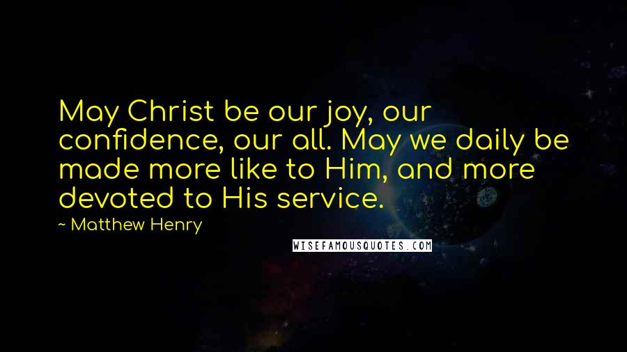 Matthew Henry Quotes: May Christ be our joy, our confidence, our all. May we daily be made more like to Him, and more devoted to His service.