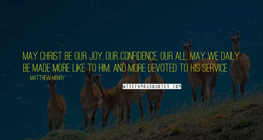 Matthew Henry Quotes: May Christ be our joy, our confidence, our all. May we daily be made more like to Him, and more devoted to His service.
