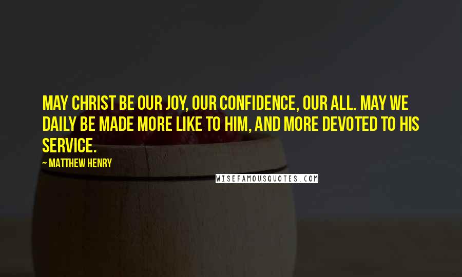 Matthew Henry Quotes: May Christ be our joy, our confidence, our all. May we daily be made more like to Him, and more devoted to His service.