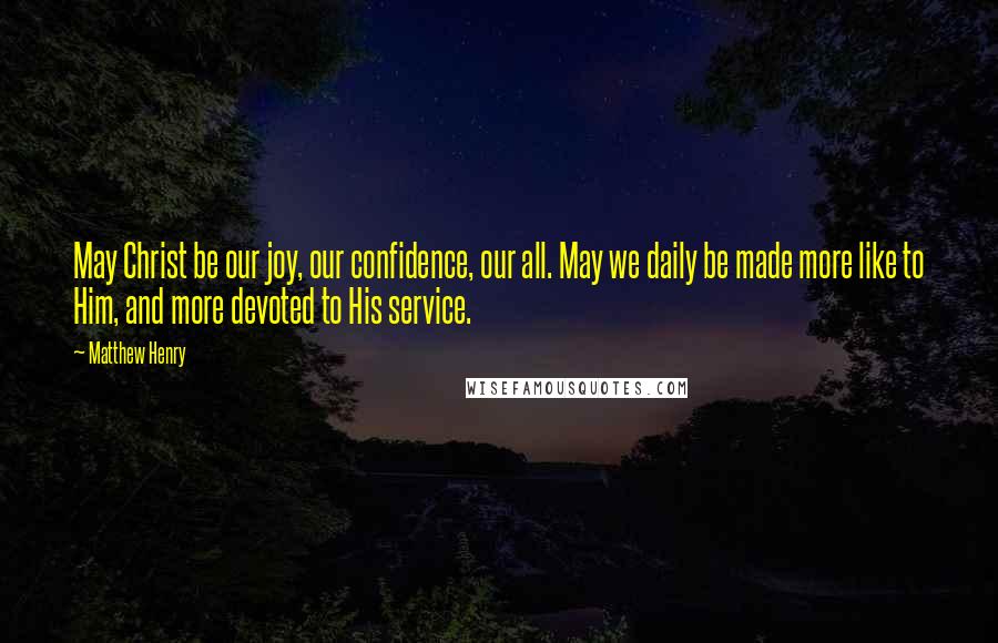 Matthew Henry Quotes: May Christ be our joy, our confidence, our all. May we daily be made more like to Him, and more devoted to His service.