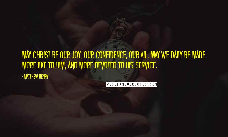 Matthew Henry Quotes: May Christ be our joy, our confidence, our all. May we daily be made more like to Him, and more devoted to His service.