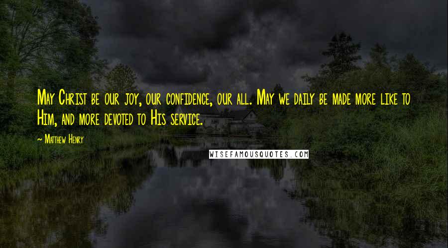 Matthew Henry Quotes: May Christ be our joy, our confidence, our all. May we daily be made more like to Him, and more devoted to His service.