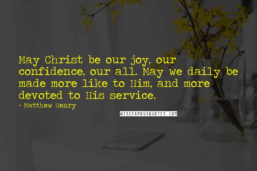 Matthew Henry Quotes: May Christ be our joy, our confidence, our all. May we daily be made more like to Him, and more devoted to His service.