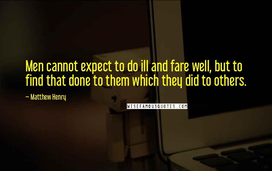 Matthew Henry Quotes: Men cannot expect to do ill and fare well, but to find that done to them which they did to others.