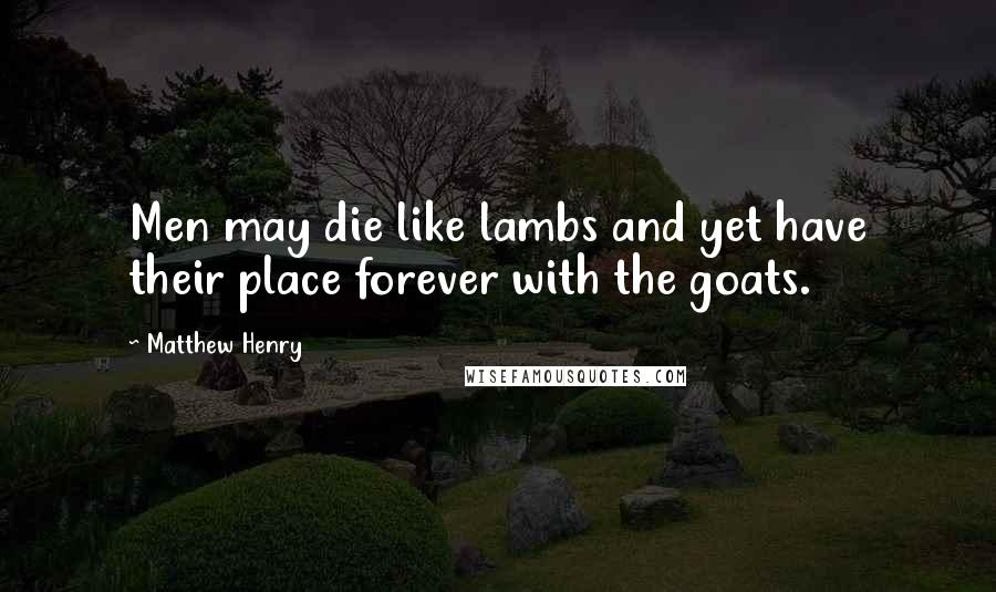 Matthew Henry Quotes: Men may die like lambs and yet have their place forever with the goats.