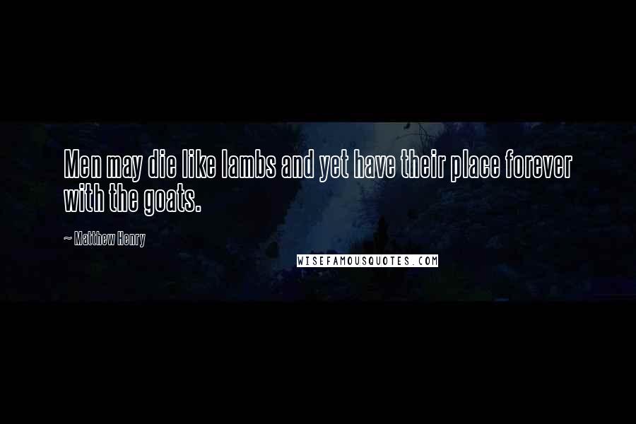 Matthew Henry Quotes: Men may die like lambs and yet have their place forever with the goats.