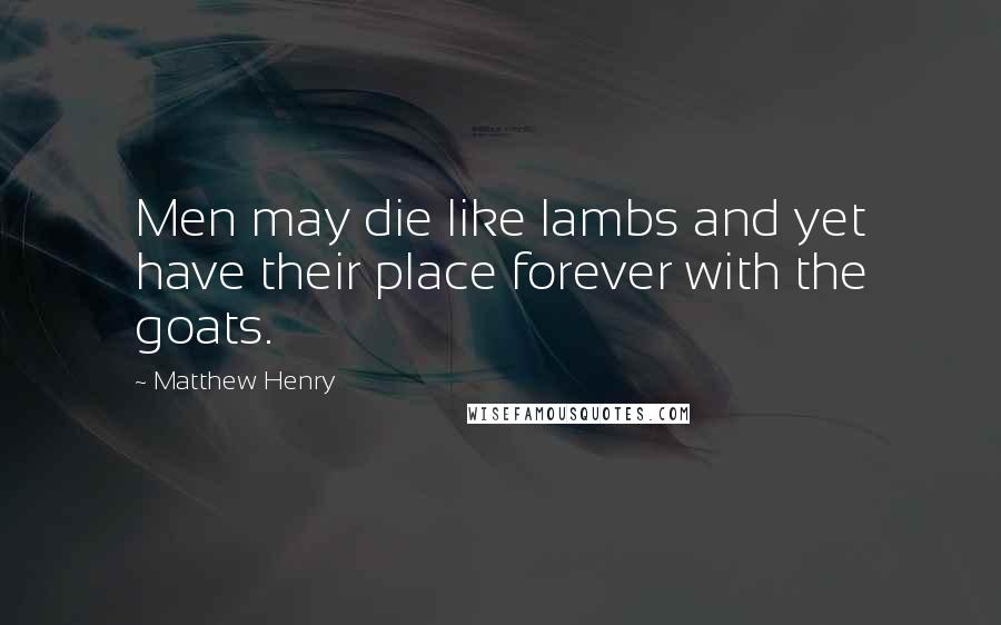 Matthew Henry Quotes: Men may die like lambs and yet have their place forever with the goats.