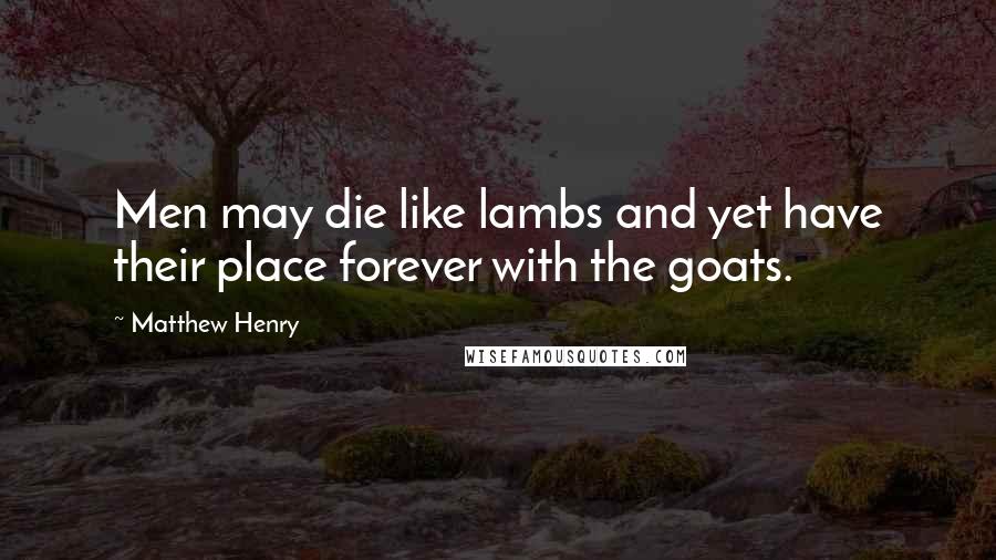 Matthew Henry Quotes: Men may die like lambs and yet have their place forever with the goats.