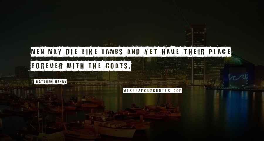Matthew Henry Quotes: Men may die like lambs and yet have their place forever with the goats.