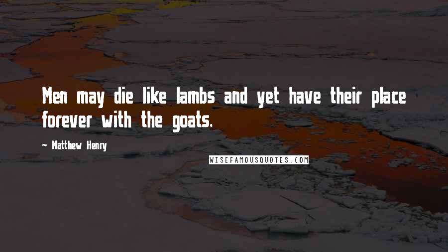 Matthew Henry Quotes: Men may die like lambs and yet have their place forever with the goats.