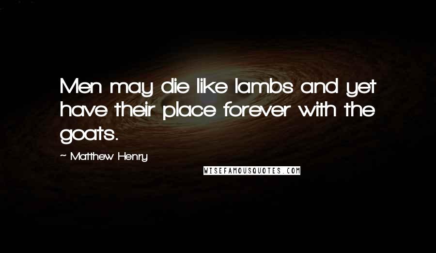 Matthew Henry Quotes: Men may die like lambs and yet have their place forever with the goats.