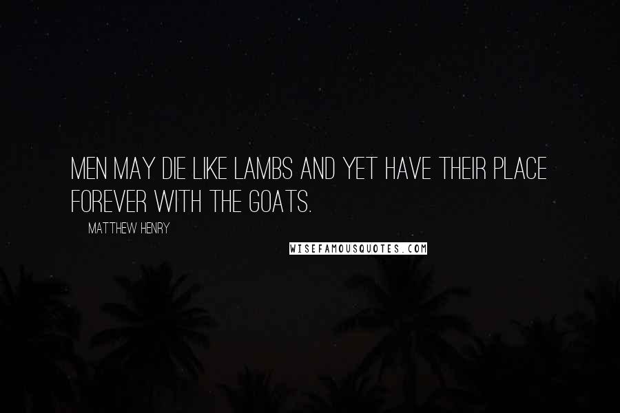 Matthew Henry Quotes: Men may die like lambs and yet have their place forever with the goats.
