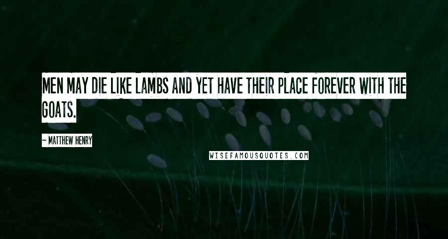 Matthew Henry Quotes: Men may die like lambs and yet have their place forever with the goats.