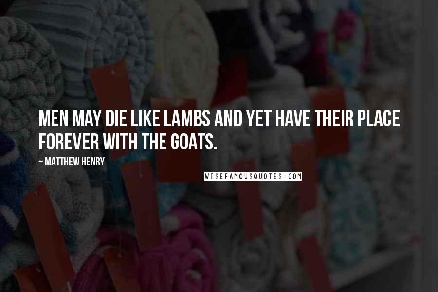Matthew Henry Quotes: Men may die like lambs and yet have their place forever with the goats.