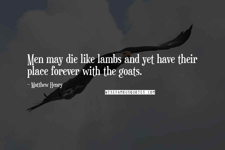 Matthew Henry Quotes: Men may die like lambs and yet have their place forever with the goats.