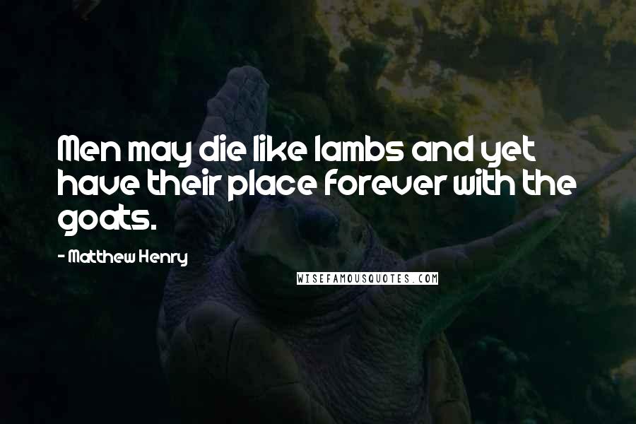 Matthew Henry Quotes: Men may die like lambs and yet have their place forever with the goats.
