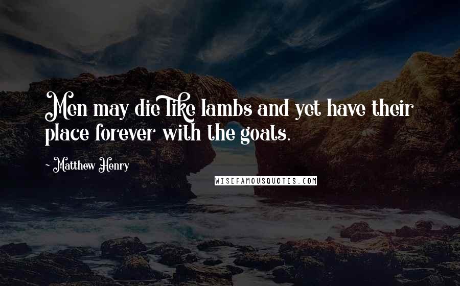 Matthew Henry Quotes: Men may die like lambs and yet have their place forever with the goats.