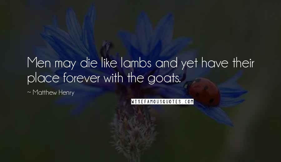 Matthew Henry Quotes: Men may die like lambs and yet have their place forever with the goats.