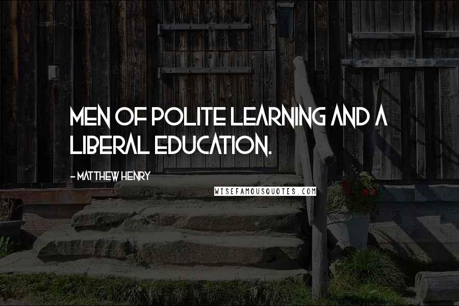 Matthew Henry Quotes: Men of polite learning and a liberal education.
