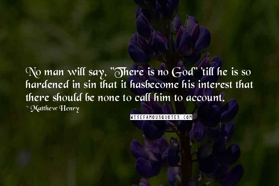 Matthew Henry Quotes: No man will say, "There is no God" 'till he is so hardened in sin that it hasbecome his interest that there should be none to call him to account.