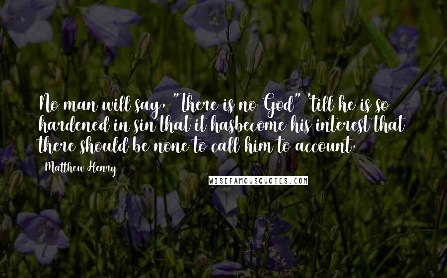 Matthew Henry Quotes: No man will say, "There is no God" 'till he is so hardened in sin that it hasbecome his interest that there should be none to call him to account.
