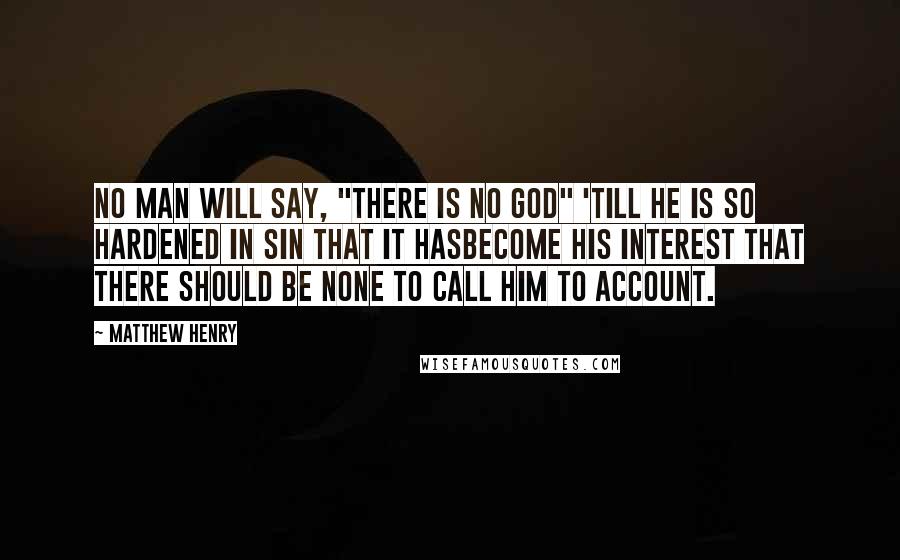 Matthew Henry Quotes: No man will say, "There is no God" 'till he is so hardened in sin that it hasbecome his interest that there should be none to call him to account.