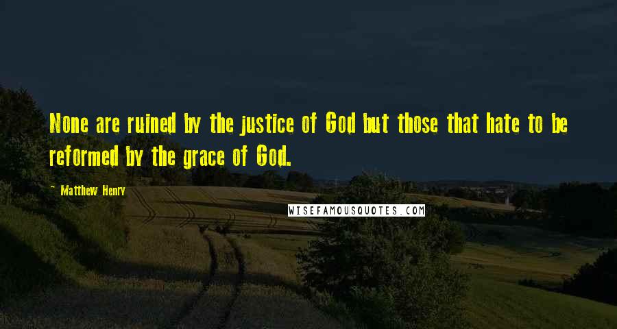 Matthew Henry Quotes: None are ruined by the justice of God but those that hate to be reformed by the grace of God.