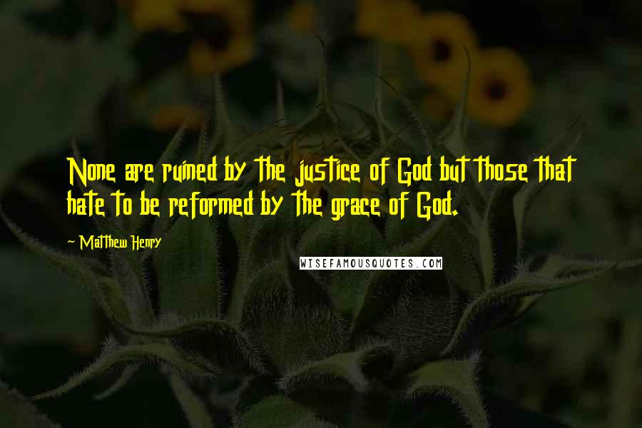 Matthew Henry Quotes: None are ruined by the justice of God but those that hate to be reformed by the grace of God.