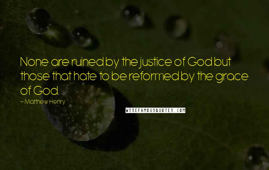 Matthew Henry Quotes: None are ruined by the justice of God but those that hate to be reformed by the grace of God.