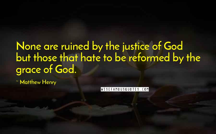 Matthew Henry Quotes: None are ruined by the justice of God but those that hate to be reformed by the grace of God.